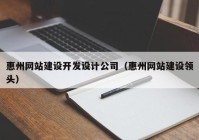 惠州网站建设开发设计公司（惠州网站建设领头）