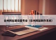 台州网站建设最专业（台州网站制作系统）
