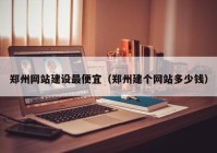 郑州网站建设最便宜（郑州建个网站多少钱）