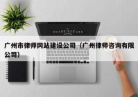 广州市律师网站建设公司（广州律师咨询有限公司）