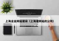 上海企业网站建设（上海建网站的公司）