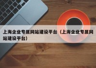 上海企业专属网站建设平台（上海企业专属网站建设平台）
