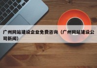 广州网站建设企业免费咨询（广州网站建设公司新闻）
