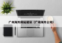 广州海外网站建设（广州海外公司）