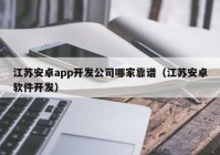 江苏安卓app开发公司哪家靠谱（江苏安卓软件开发）
