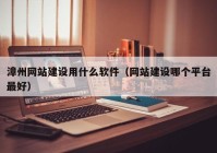 漳州网站建设用什么软件（网站建设哪个平台最好）