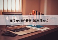 东港app软件开发（在东港app）