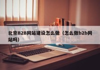 北京B2B网站建设怎么做（怎么做b2b网站吗）