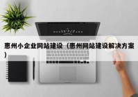 惠州小企业网站建设（惠州网站建设解决方案）