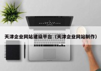天津企业网站建设平台（天津企业网站制作）